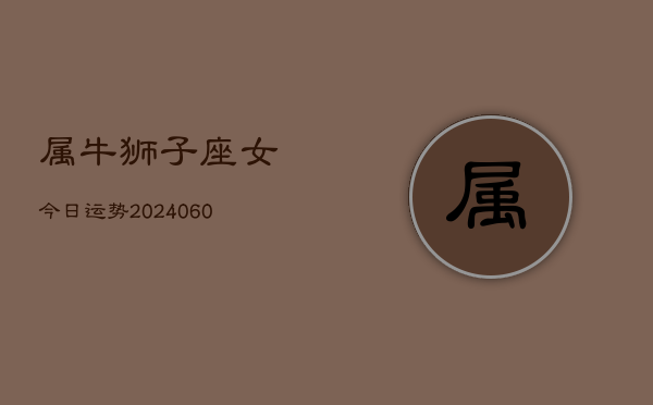 属牛狮子座女今日运势(20240606)  第1张