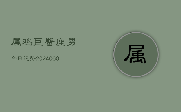 属鸡巨蟹座男今日运势(20240607)