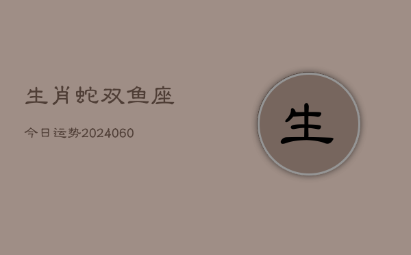 生肖蛇双鱼座今日运势(20240607)  第1张