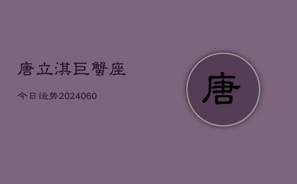 唐立淇巨蟹座今日运势(20240607)