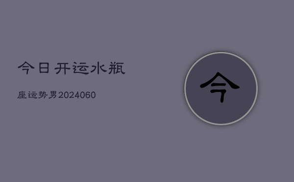 今日开运水瓶座运势男(20240607)