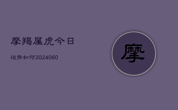 摩羯属虎今日运势如何(20240605)  第1张