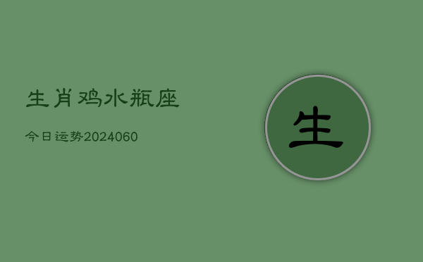 生肖鸡水瓶座今日运势(20240607)  第1张