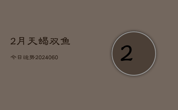 2月天蝎双鱼今日运势(20240610)  第1张