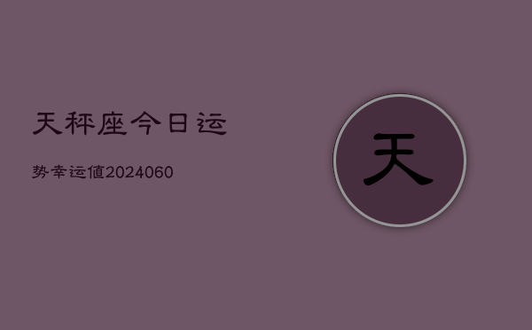 天秤座今日运势幸运值(20240610)