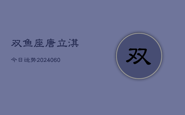 双鱼座唐立淇今日运势(20240610)  第1张