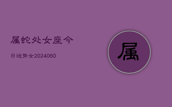 属蛇处女座今日运势女(20240610)  第1张
