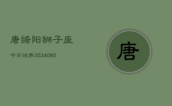 唐绮阳狮子座今日运势(20240610)  第1张