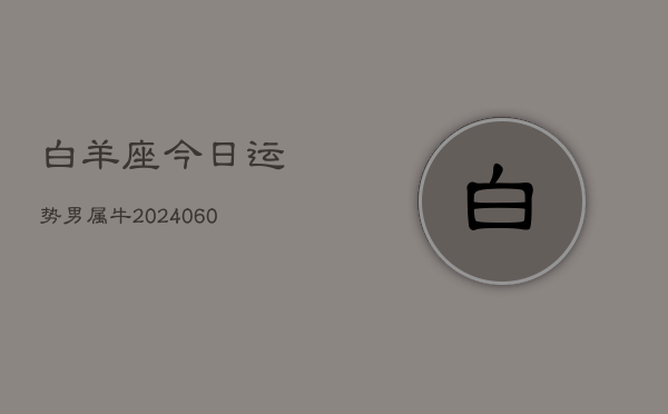 白羊座今日运势男属牛(20240610)  第1张