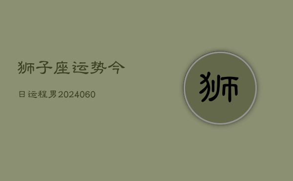 狮子座运势今日运程男(20240610)