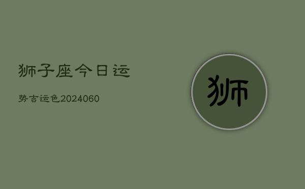狮子座今日运势吉运色(20240610)