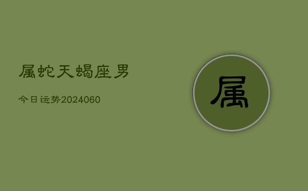 属蛇天蝎座男今日运势(20240610)  第1张