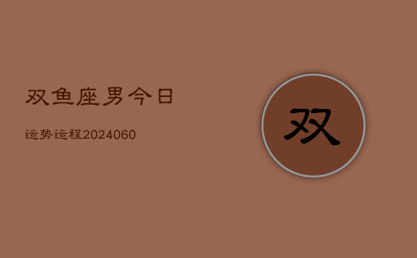 双鱼座男今日运势运程(20240610)