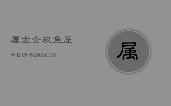 属龙女双鱼座今日运势(20240610)  第1张