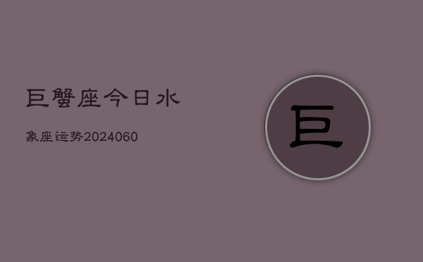 巨蟹座今日水象座运势(20240610)  第1张