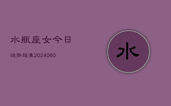 水瓶座女今日运势超准(20240610)