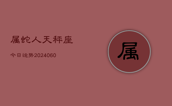 属蛇人天秤座今日运势(20240610)  第1张