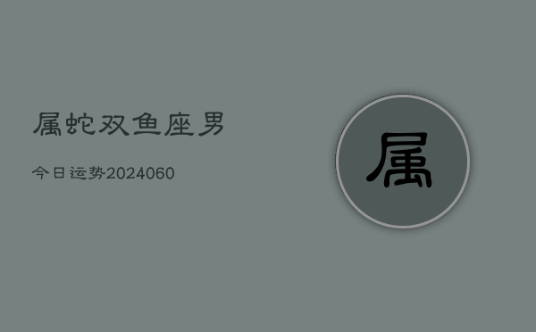 属蛇双鱼座男今日运势(20240610)  第1张