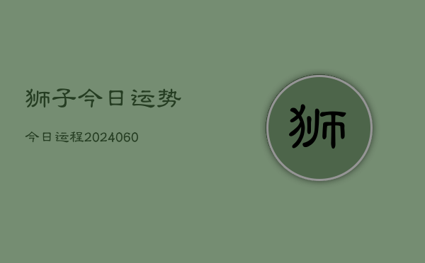 狮子今日运势今日运程(20240610)  第1张