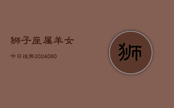 狮子座属羊女今日运势(20240610)  第1张