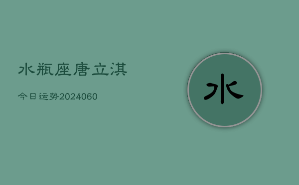 水瓶座唐立淇今日运势(20240610)  第1张