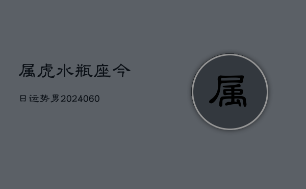 属虎水瓶座今日运势男(20240610)  第1张