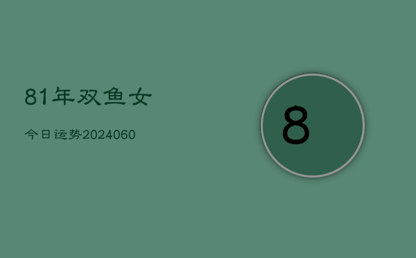 81年双鱼女今日运势(20240610)  第1张