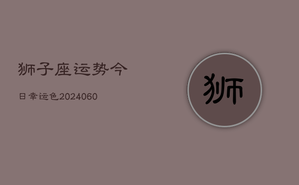 狮子座运势今日幸运色(20240610)