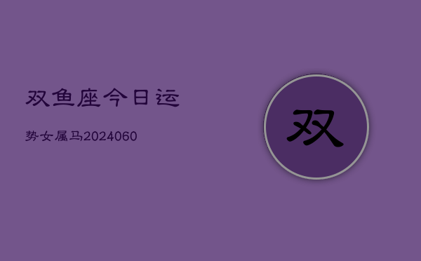 双鱼座今日运势女属马(20240610)  第1张