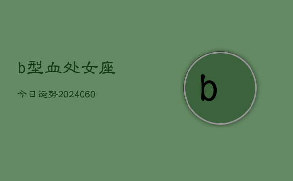 b型血处女座今日运势(20240610)  第1张