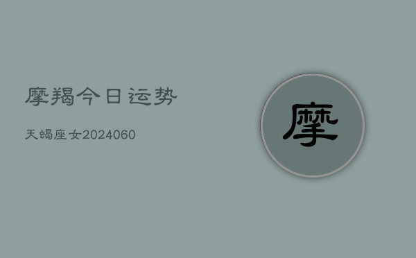 摩羯今日运势天蝎座女(20240610)  第1张