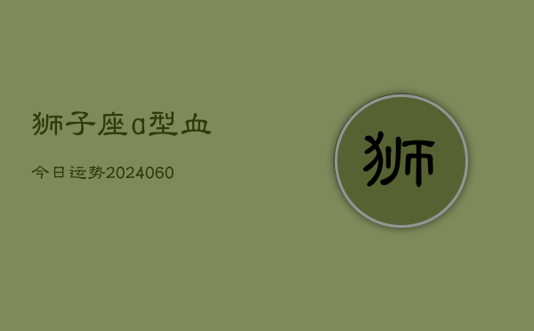 狮子座a型血今日运势(20240610)  第1张