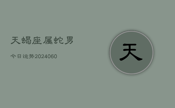 天蝎座属蛇男今日运势(20240610)  第1张