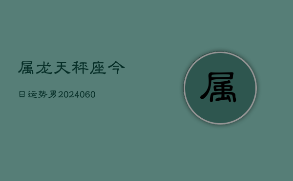 属龙天秤座今日运势男(20240610)  第1张