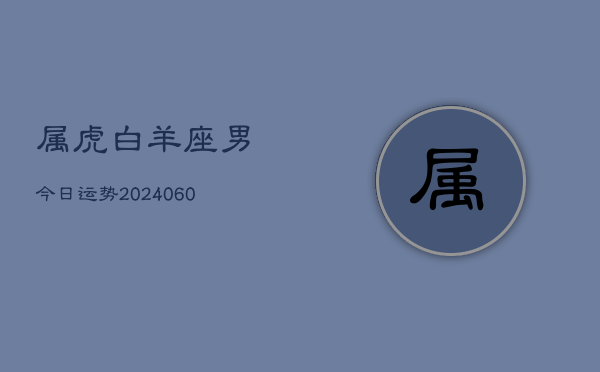 属虎白羊座男今日运势(20240610)  第1张