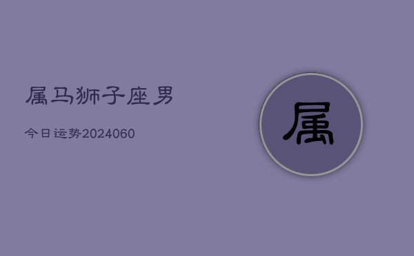 属马狮子座男今日运势(20240610)  第1张