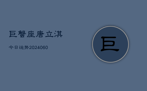 巨蟹座唐立淇今日运势(20240610)  第1张