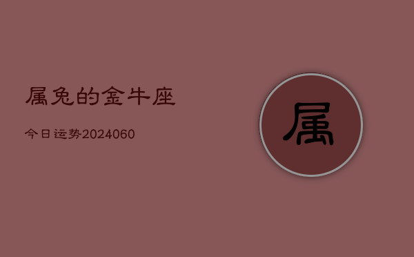 属兔的金牛座今日运势(20240610)  第1张
