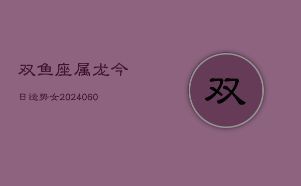 双鱼座属龙今日运势女(20240610)  第1张
