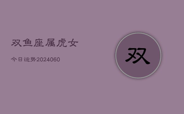 双鱼座属虎女今日运势(20240610)  第1张