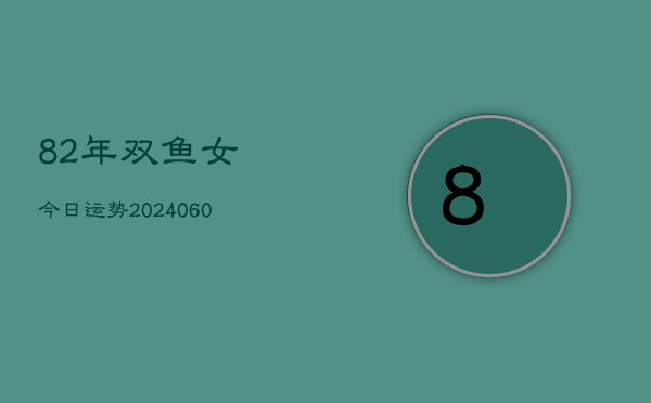 82年双鱼女今日运势(20240610)  第1张