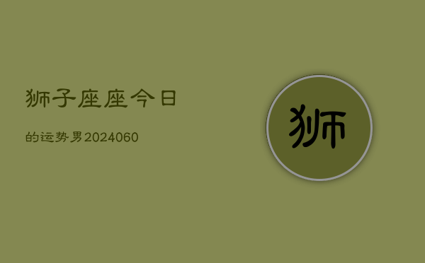 狮子座座今日的运势男(20240610)