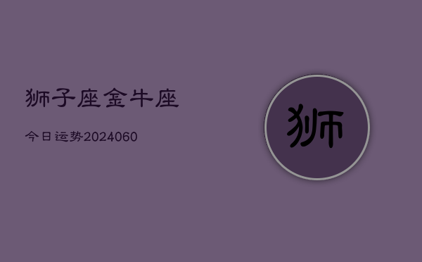 狮子座金牛座今日运势(20240610)