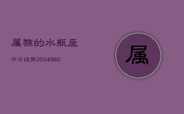 属猴的水瓶座今日运势(20240610)  第1张