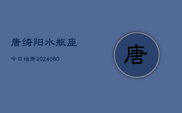 唐绮阳水瓶座今日运势(20240610)  第1张