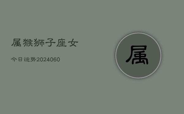 属猴狮子座女今日运势(20240610)  第1张