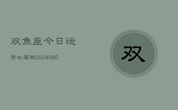 双鱼座今日运势女属猴(20240610)  第1张