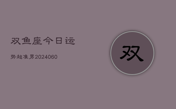双鱼座今日运势超准男(20240610)  第1张