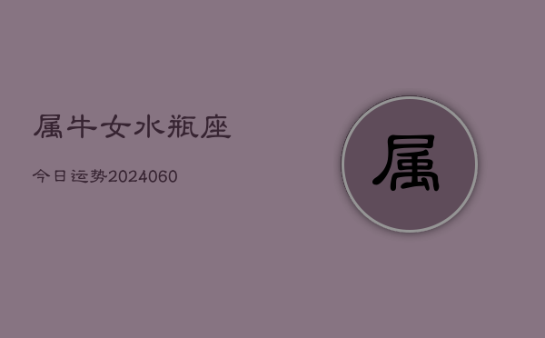 属牛女水瓶座今日运势(20240610)  第1张
