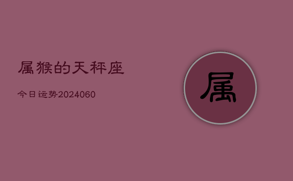 属猴的天秤座今日运势(20240610)  第1张